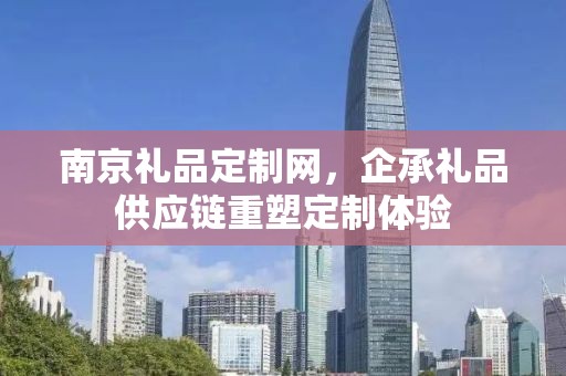 南京礼品定制网，企承礼品供应链重塑定制体验