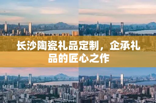 长沙陶瓷礼品定制，企承礼品的匠心之作