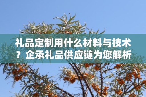 礼品定制用什么材料与技术？企承礼品供应链为您解析